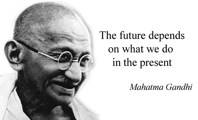 The future depends on what we do in the presents. Mahatama Gandhi